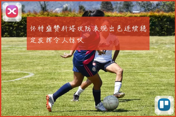 怀特盛赞科塔攻防表现出色连续稳定发挥令人惊叹
