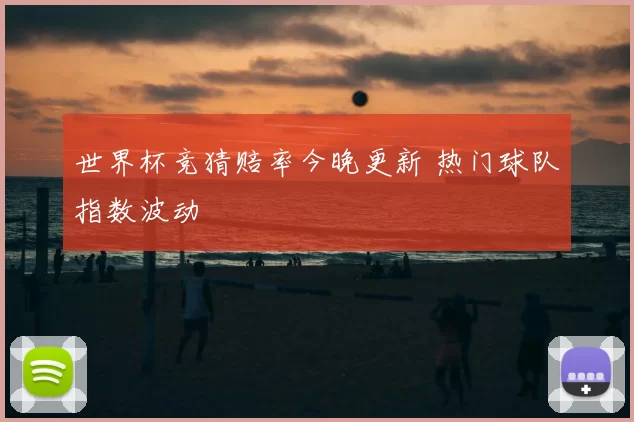 世界杯竞猜赔率今晚更新 热门球队指数波动