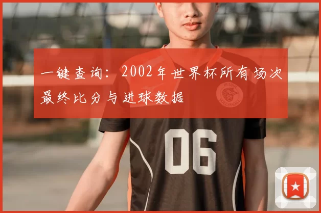 一键查询:2002年世界杯所有场次最终比分与进球数据