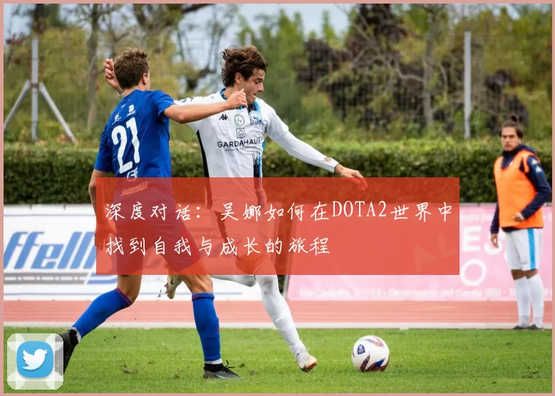 深度对话:吴娜如何在DOTA2世界中找到自我与成长的旅程