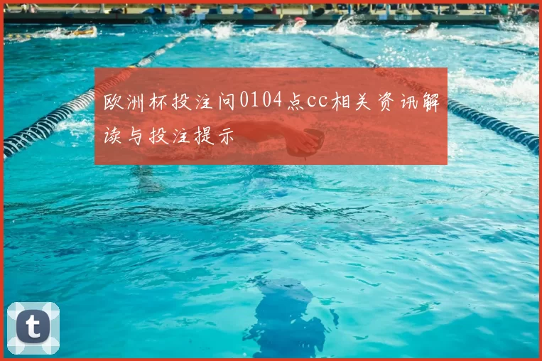 欧洲杯投注问0104点cc相关资讯解读与投注提示