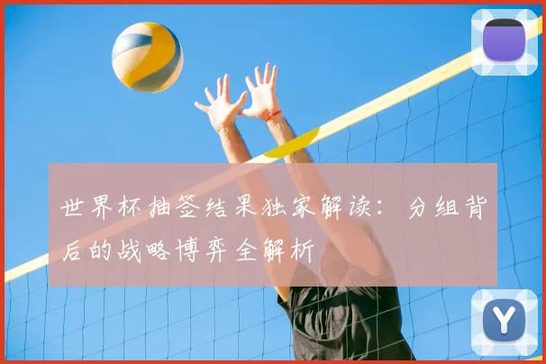 世界杯抽签结果独家解读：分组背后的战略博弈全解析