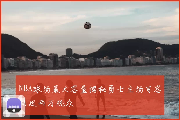 NBA球场最大容量揭秘勇士主场可容纳近两万观众